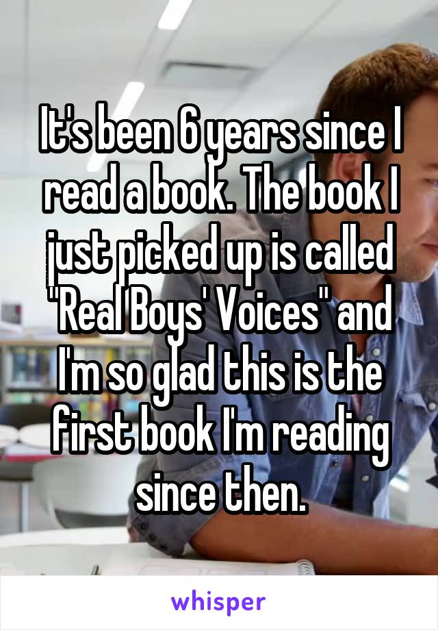 It's been 6 years since I read a book. The book I just picked up is called "Real Boys' Voices" and I'm so glad this is the first book I'm reading since then.
