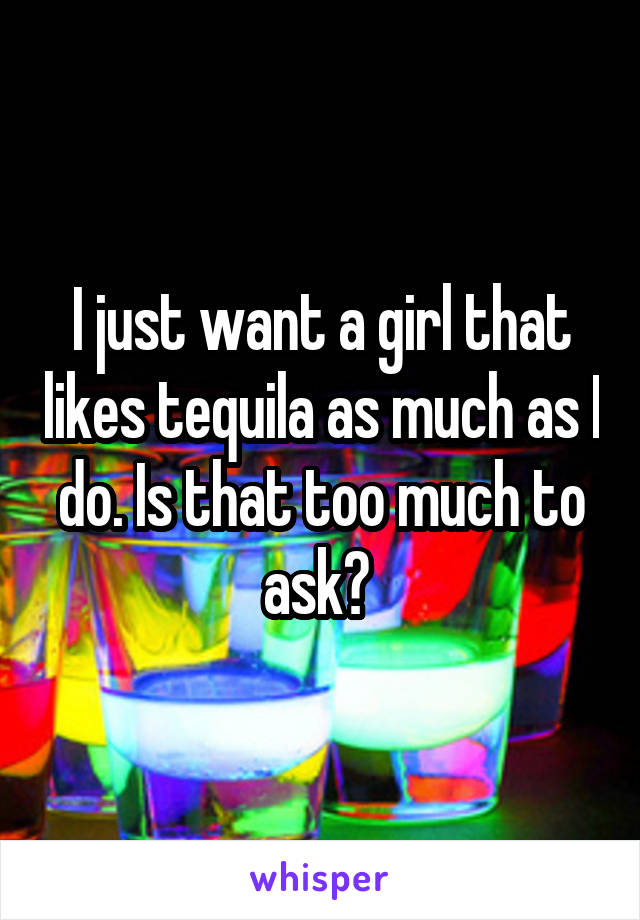I just want a girl that likes tequila as much as I do. Is that too much to ask? 