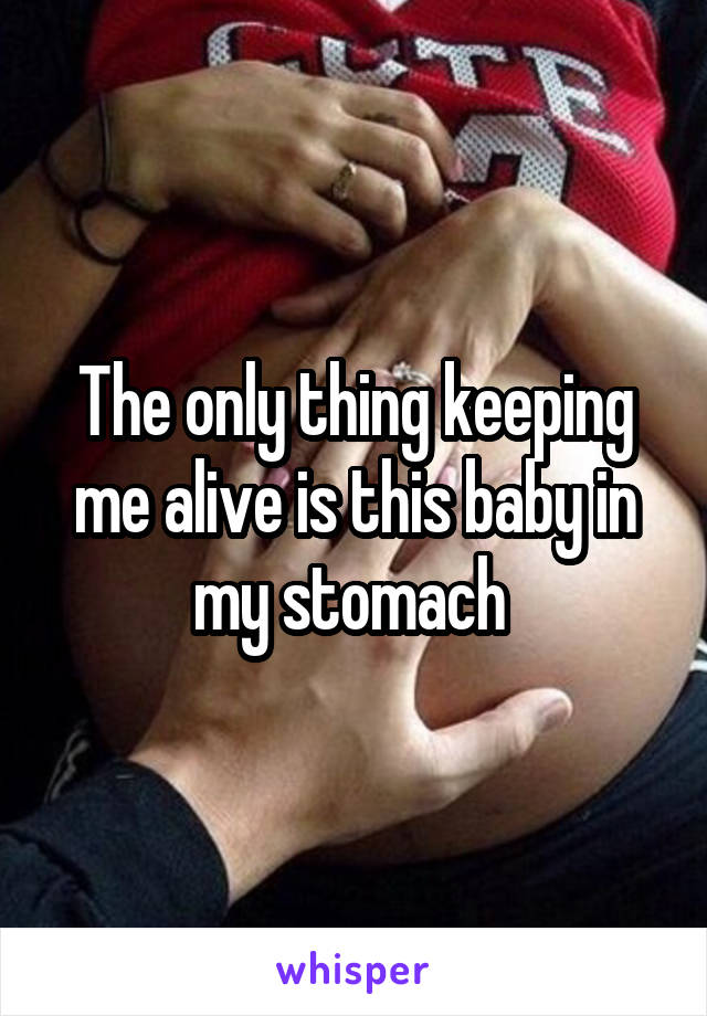 The only thing keeping me alive is this baby in my stomach 