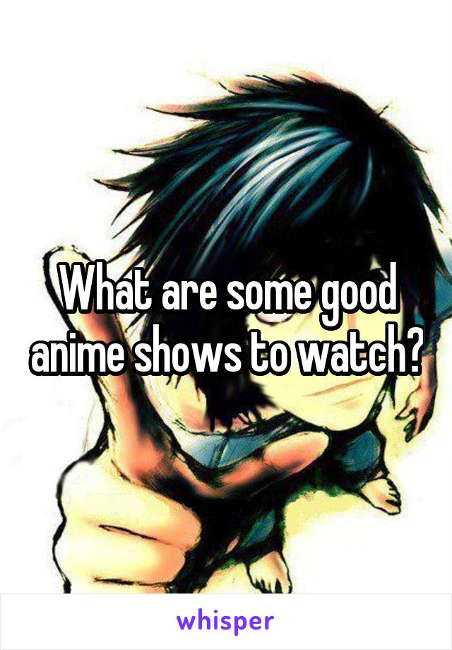 What are some good anime shows to watch?