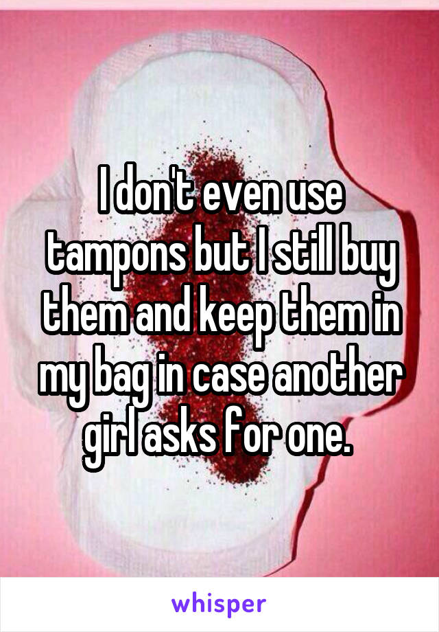 I don't even use tampons but I still buy them and keep them in my bag in case another girl asks for one. 