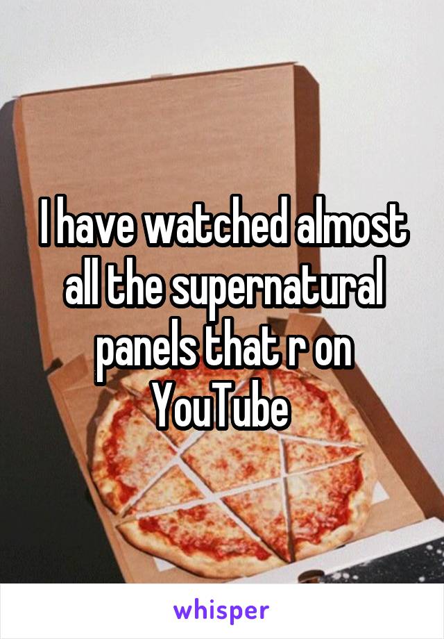 I have watched almost all the supernatural panels that r on YouTube 