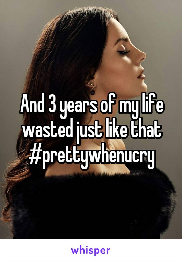And 3 years of my life wasted just like that
#prettywhenucry