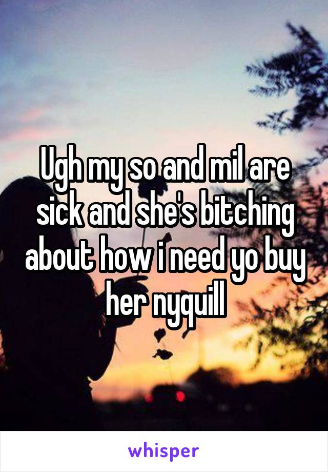Ugh my so and mil are sick and she's bitching about how i need yo buy her nyquill