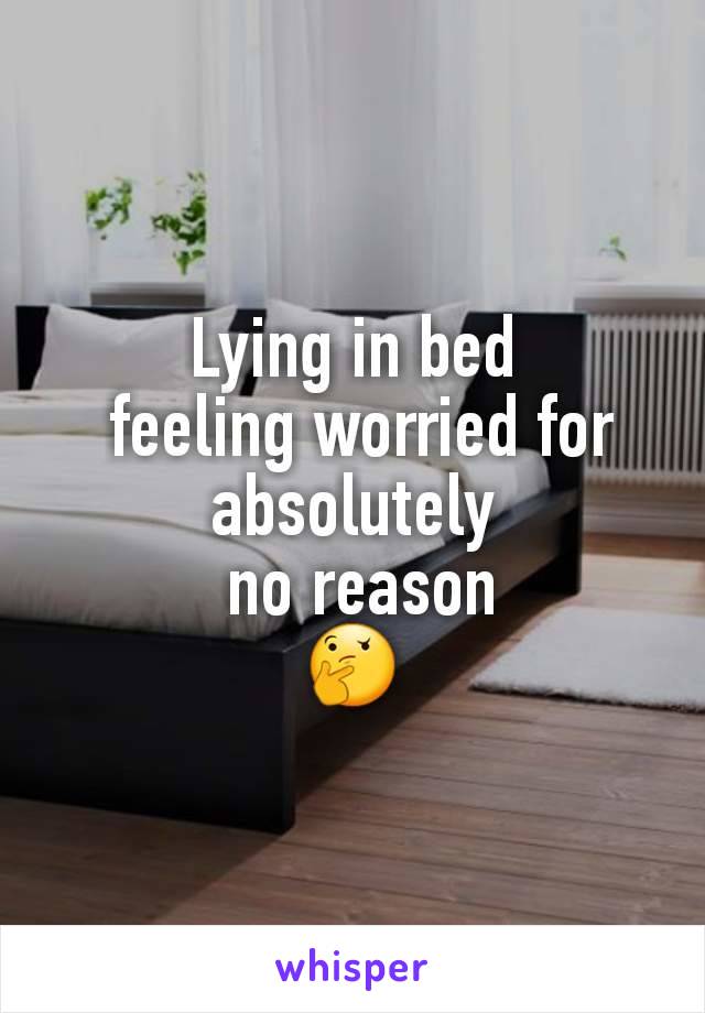Lying in bed
 feeling worried for absolutely
 no reason
🤔