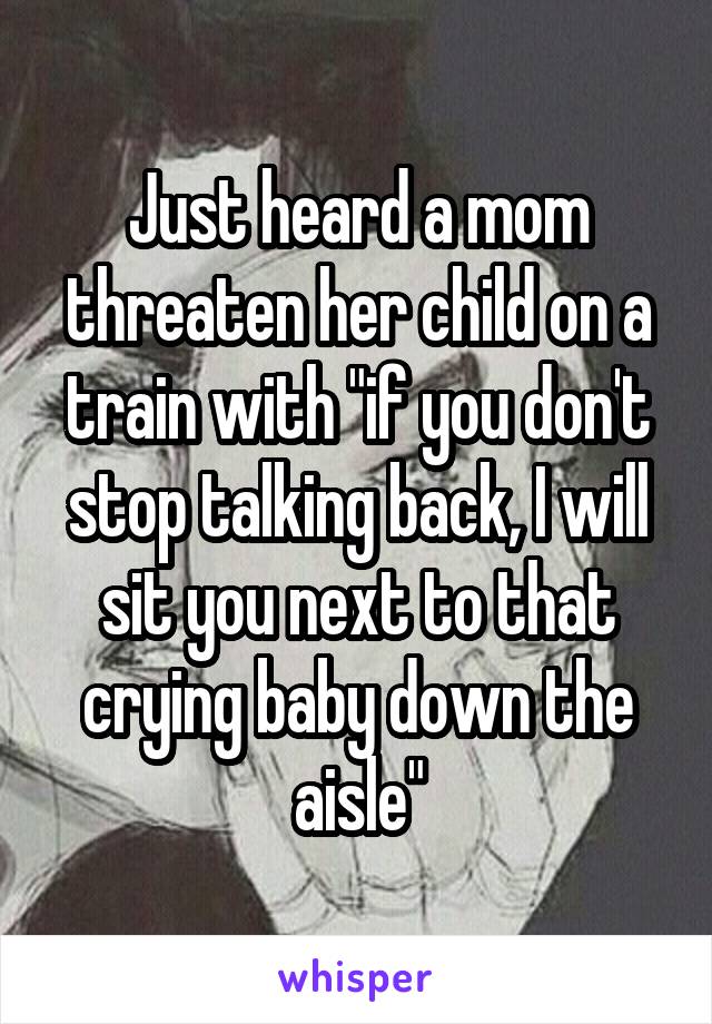 Just heard a mom threaten her child on a train with "if you don't stop talking back, I will sit you next to that crying baby down the aisle"