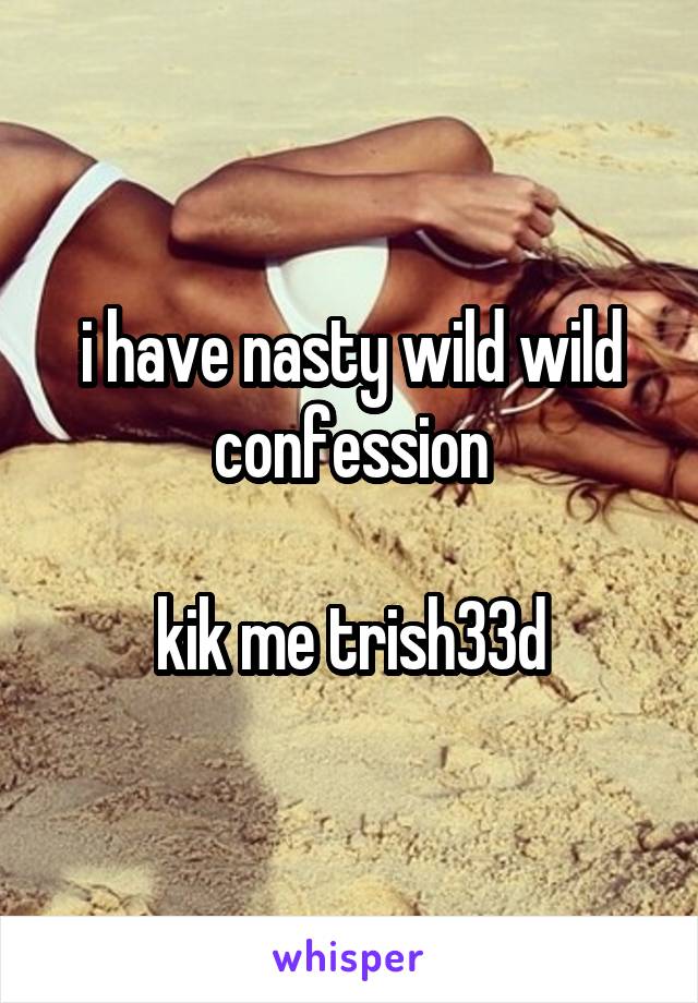 i have nasty wild wild confession

kik me trish33d