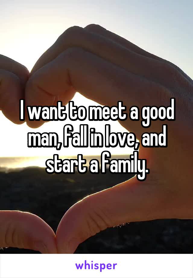 I want to meet a good man, fall in love, and start a family.