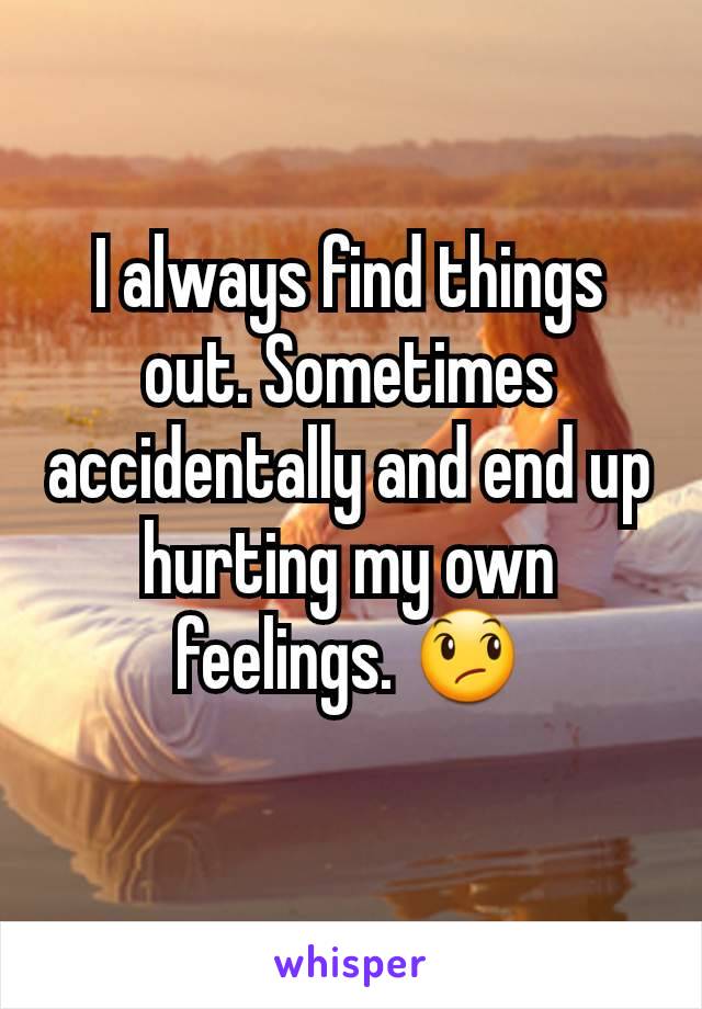 I always find things out. Sometimes accidentally and end up hurting my own feelings. 😞