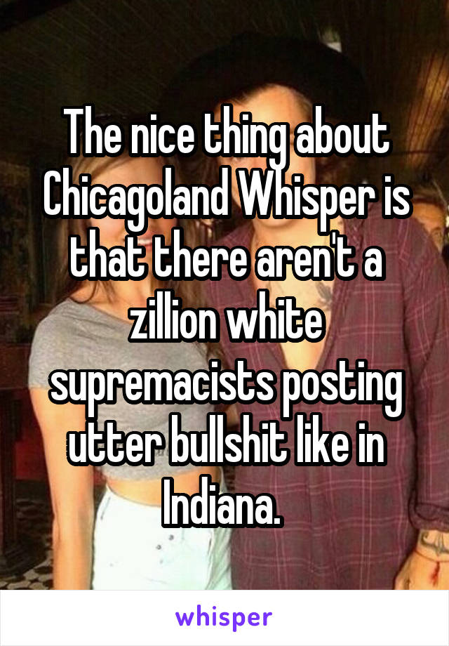 The nice thing about Chicagoland Whisper is that there aren't a zillion white supremacists posting utter bullshit like in Indiana. 
