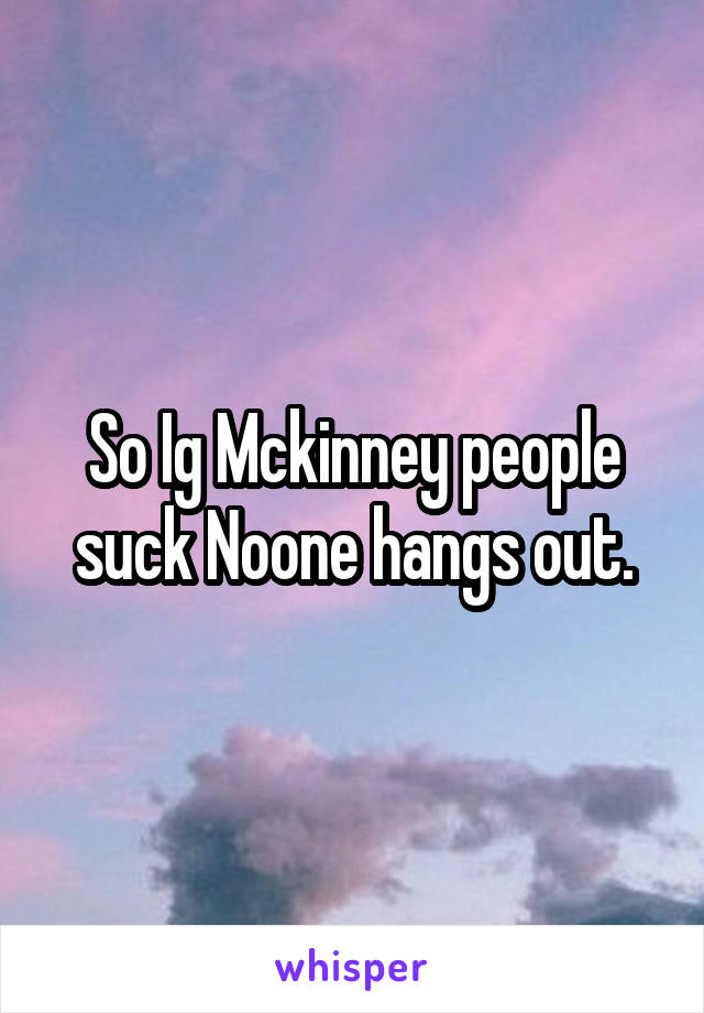 So Ig Mckinney people suck Noone hangs out.