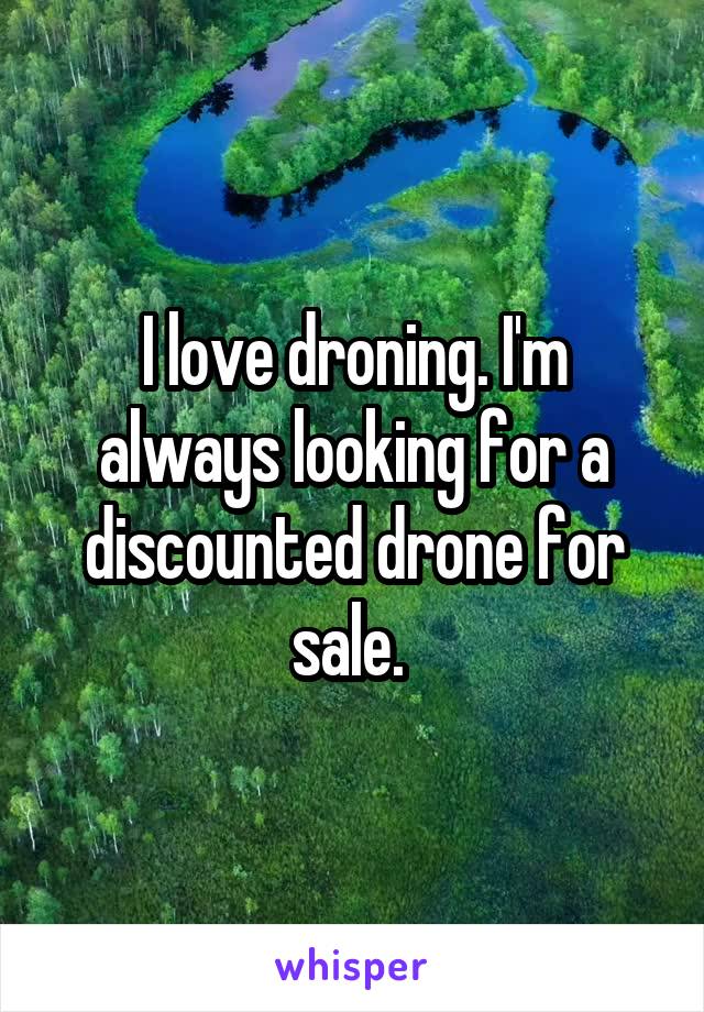 I love droning. I'm always looking for a discounted drone for sale. 