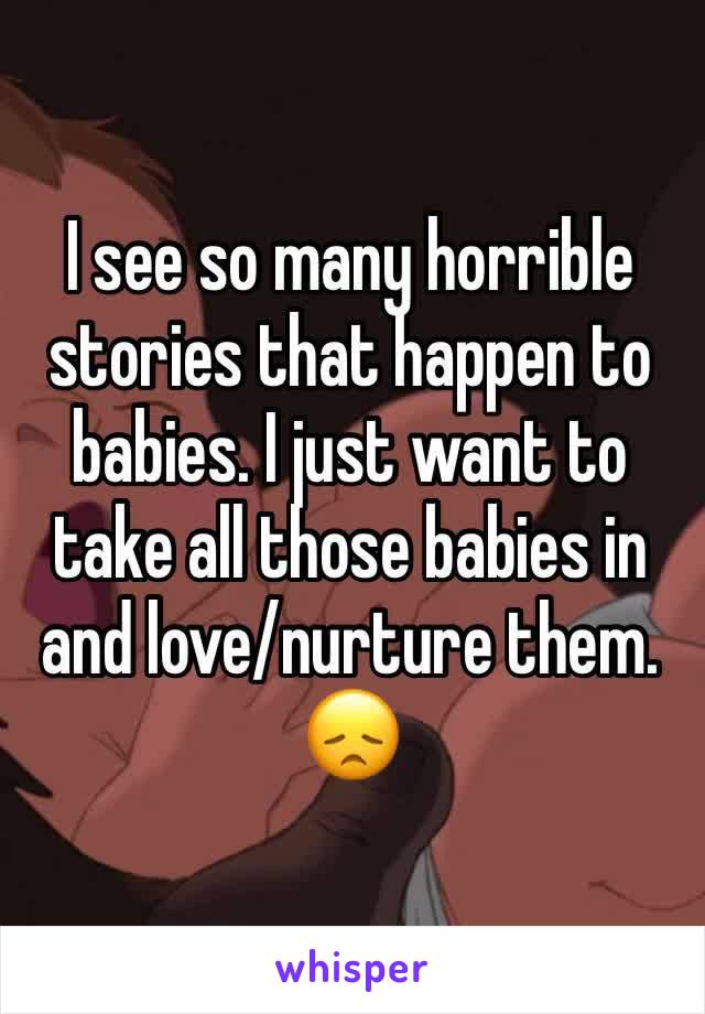I see so many horrible stories that happen to babies. I just want to take all those babies in and love/nurture them. 😞