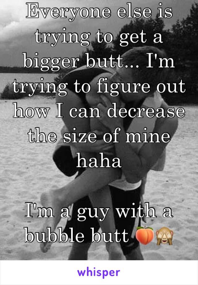 Everyone else is trying to get a bigger butt... I'm trying to figure out how I can decrease the size of mine haha

I'm a guy with a bubble butt 🍑🙈