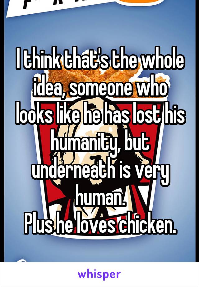 I think that's the whole idea, someone who looks like he has lost his humanity, but underneath is very human.
Plus he loves chicken.