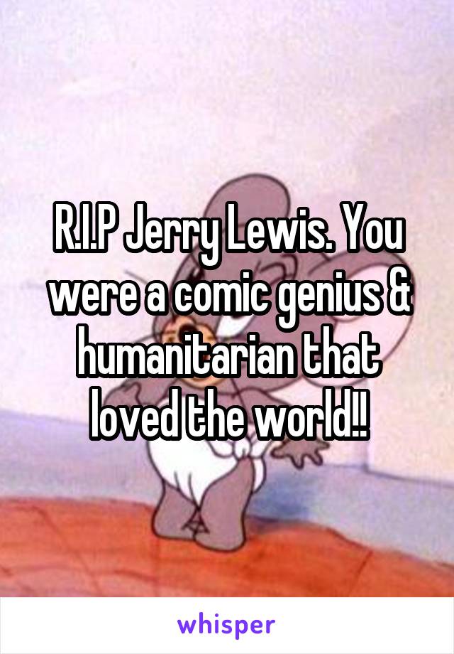 R.I.P Jerry Lewis. You were a comic genius & humanitarian that loved the world!!