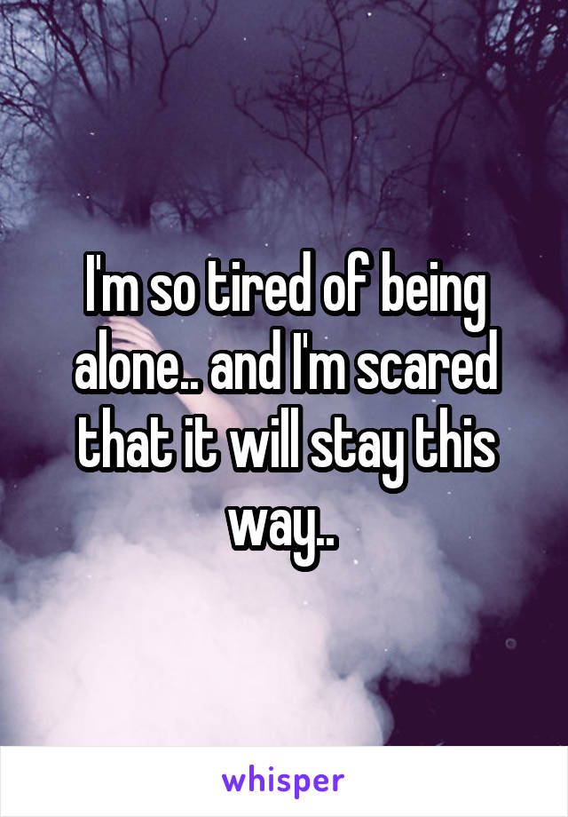 I'm so tired of being alone.. and I'm scared that it will stay this way.. 