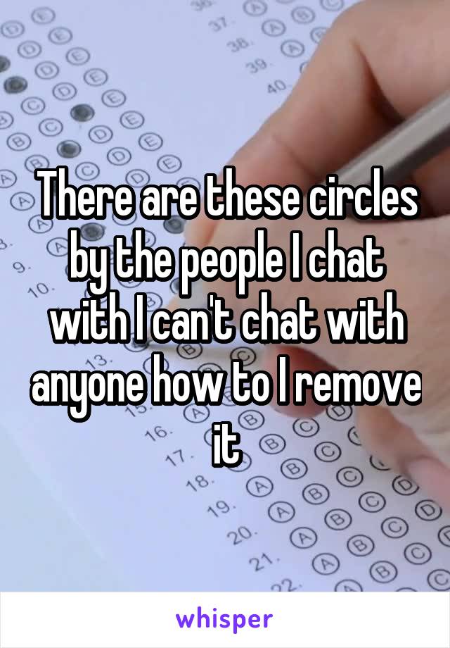 There are these circles by the people I chat with I can't chat with anyone how to I remove it