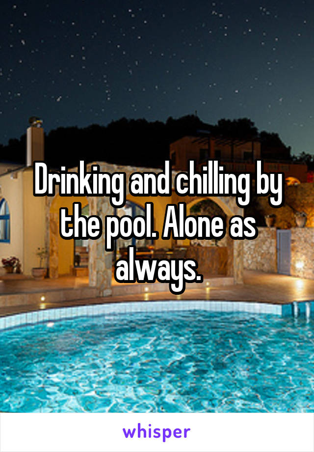 Drinking and chilling by the pool. Alone as always.