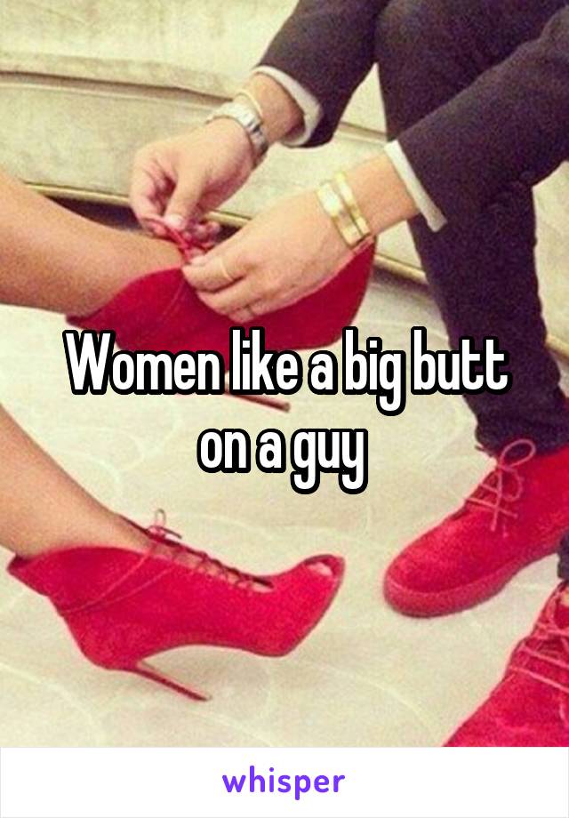 Women like a big butt on a guy 