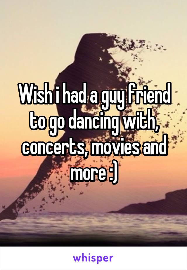 Wish i had a guy friend to go dancing with, concerts, movies and more :)