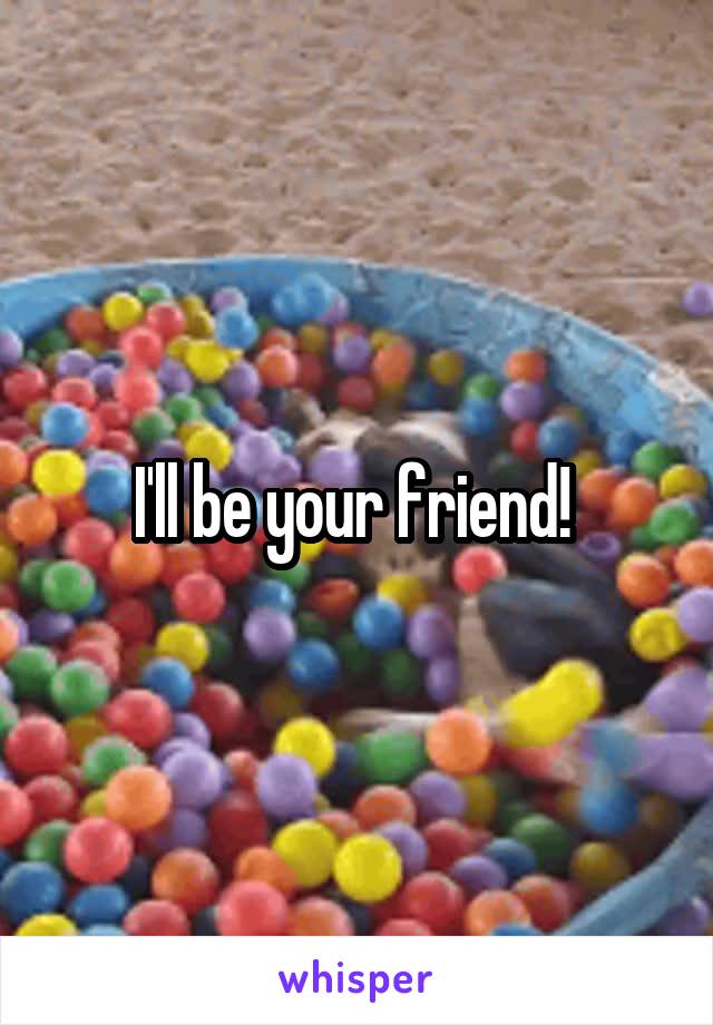 I'll be your friend! 