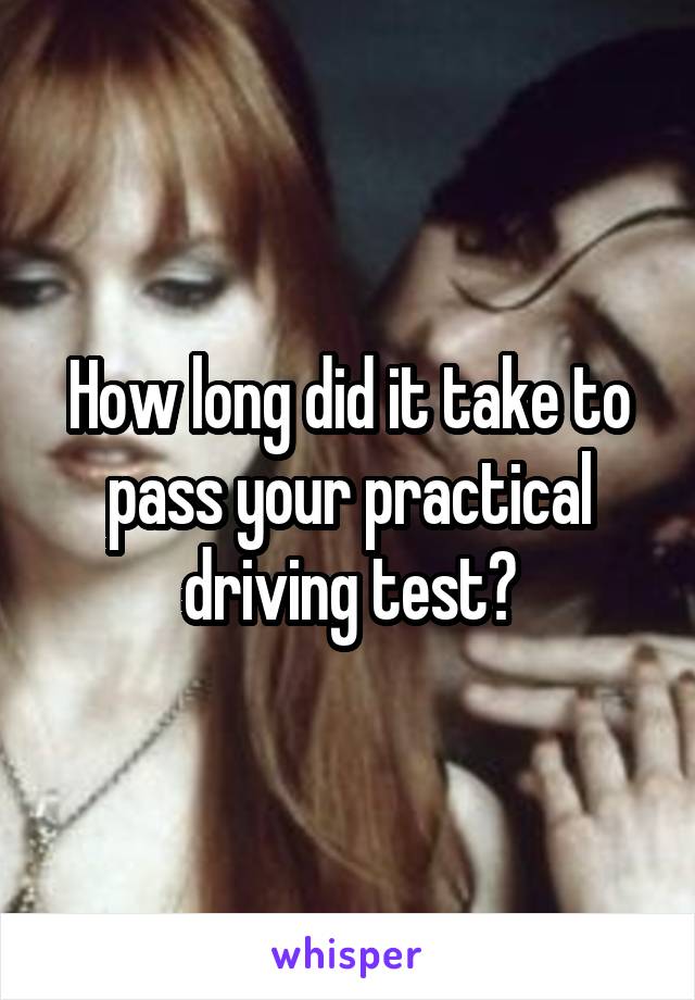 How long did it take to pass your practical driving test?