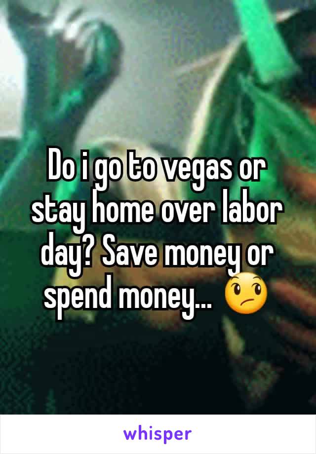 Do i go to vegas or stay home over labor day? Save money or spend money... 😞