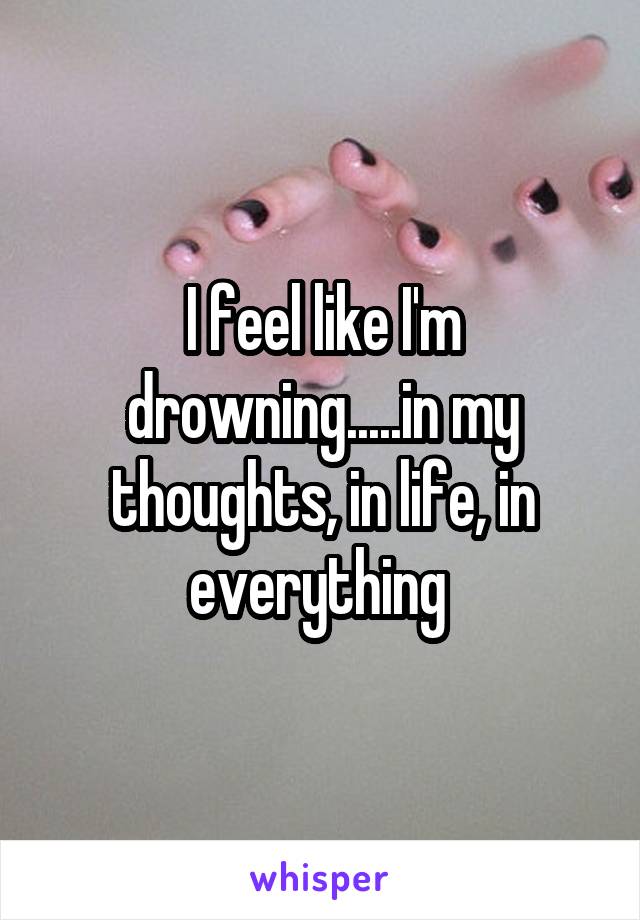 I feel like I'm drowning.....in my thoughts, in life, in everything 