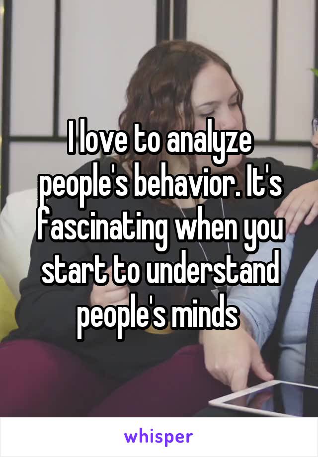 I love to analyze people's behavior. It's fascinating when you start to understand people's minds 