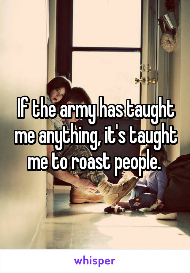 If the army has taught me anything, it's taught me to roast people. 