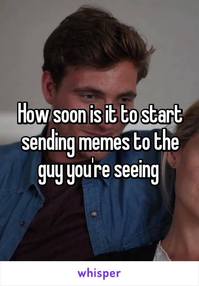 How soon is it to start sending memes to the guy you're seeing 