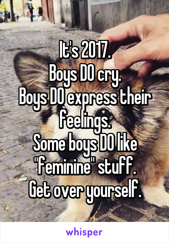It's 2017.
Boys DO cry.
Boys DO express their feelings.
Some boys DO like "feminine" stuff.
Get over yourself.