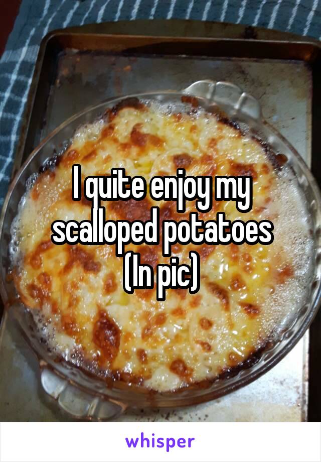 I quite enjoy my scalloped potatoes
(In pic)