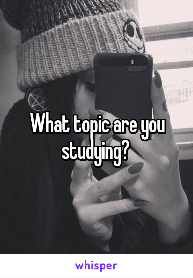 What topic are you studying? 