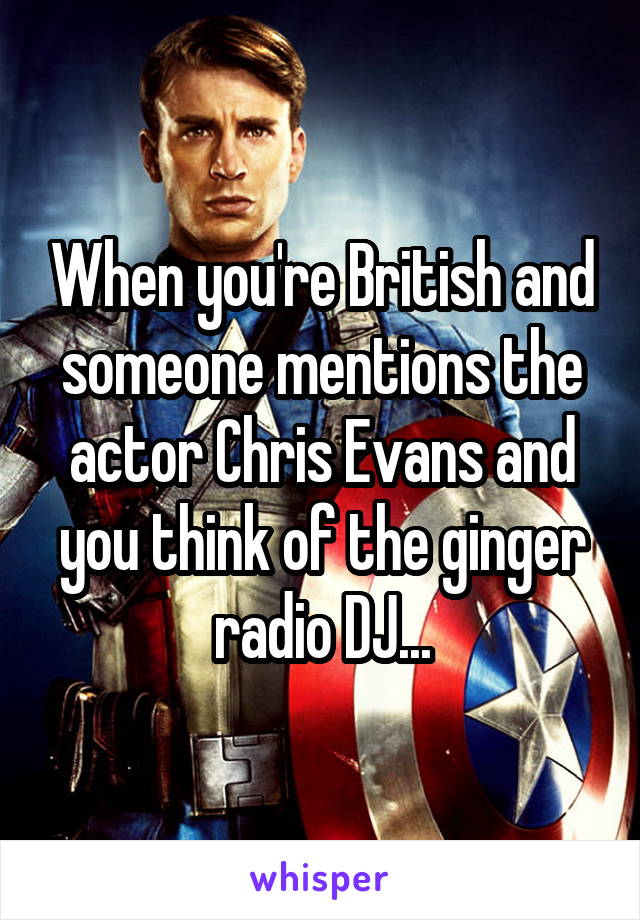 When you're British and someone mentions the actor Chris Evans and you think of the ginger radio DJ...