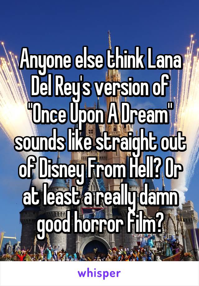 Anyone else think Lana Del Rey's version of "Once Upon A Dream" sounds like straight out of Disney From Hell? Or at least a really damn good horror film?