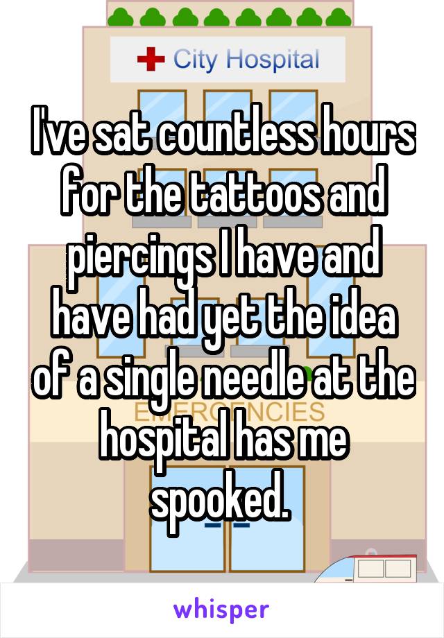 I've sat countless hours for the tattoos and piercings I have and have had yet the idea of a single needle at the hospital has me spooked. 