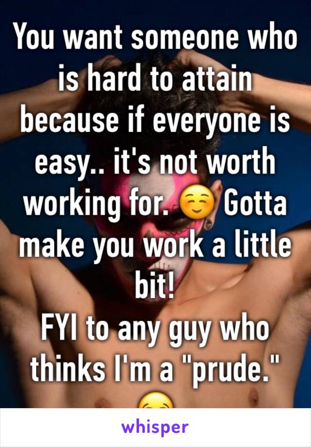 You want someone who is hard to attain because if everyone is easy.. it's not worth working for. ☺️ Gotta make you work a little bit!
FYI to any guy who thinks I'm a "prude." 😂