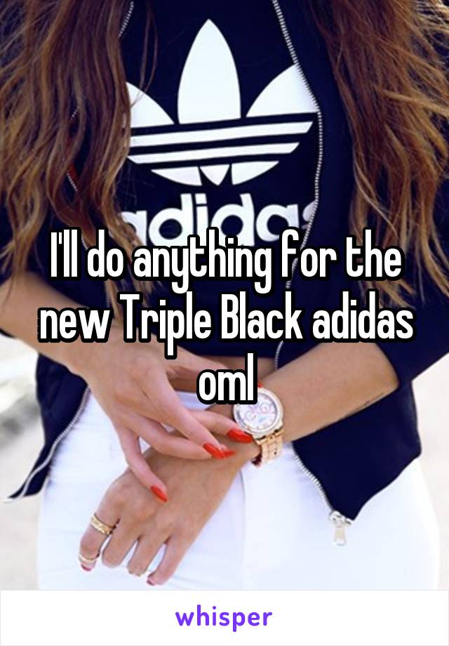 I'll do anything for the new Triple Black adidas oml