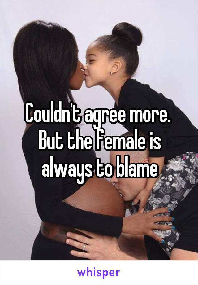 Couldn't agree more.  But the female is always to blame