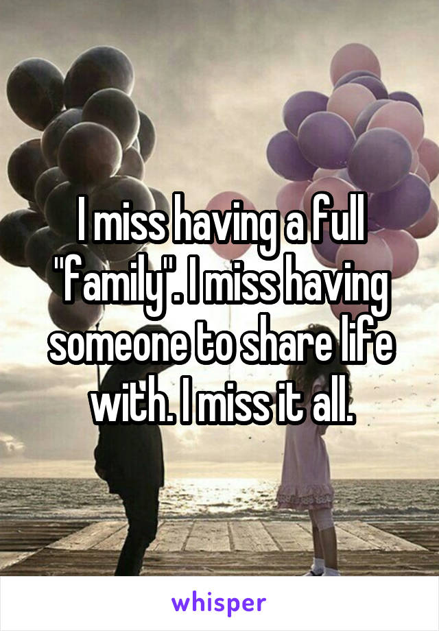 I miss having a full "family". I miss having someone to share life with. I miss it all.