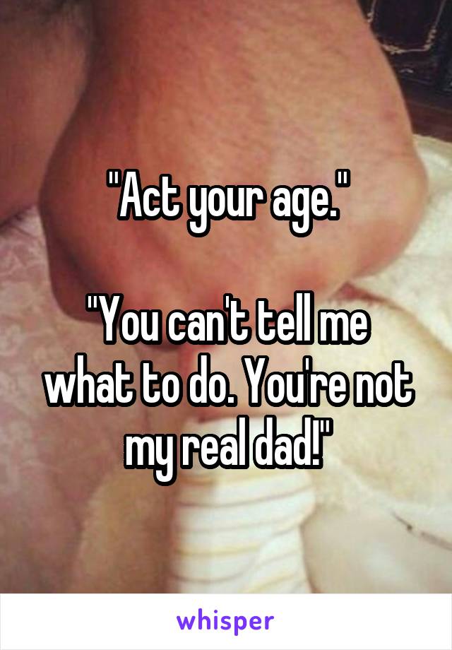 "Act your age."

"You can't tell me what to do. You're not my real dad!"