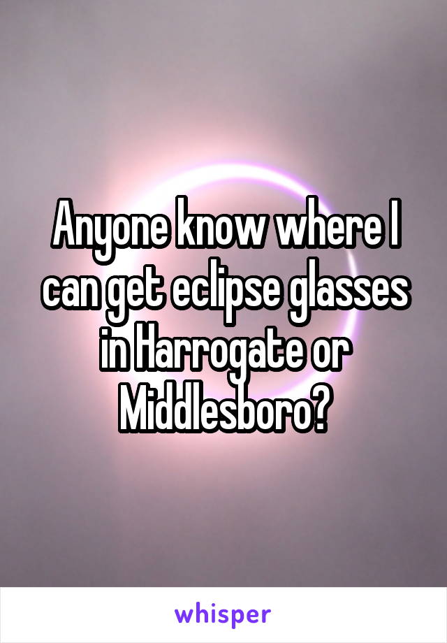 Anyone know where I can get eclipse glasses in Harrogate or Middlesboro?