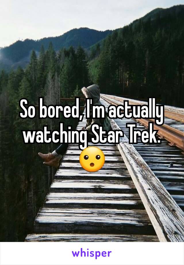 So bored, I'm actually watching Star Trek.  😮