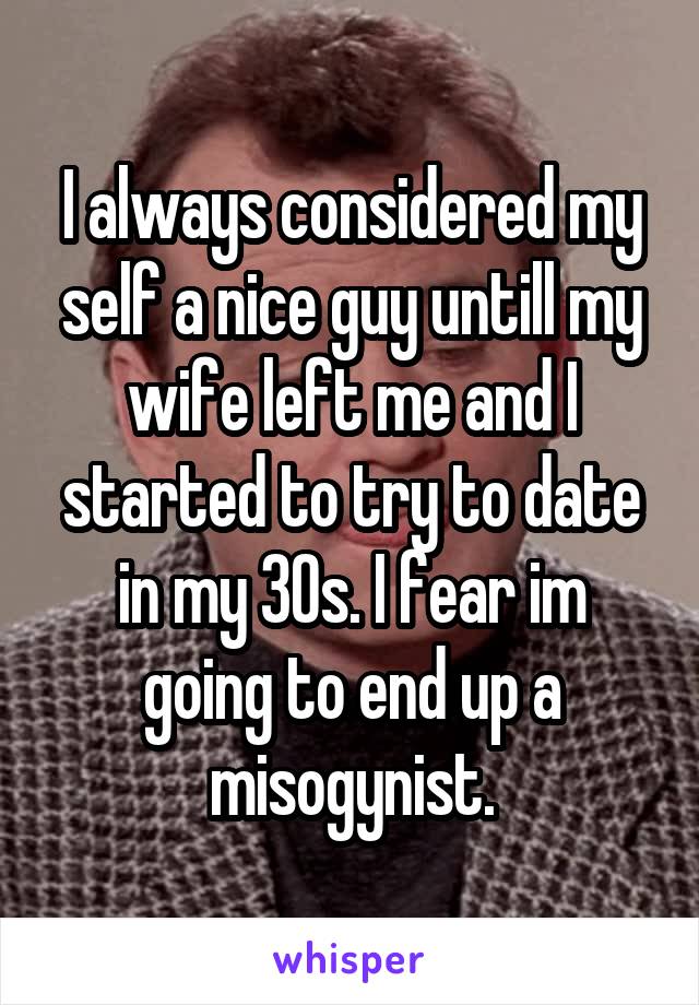 I always considered my self a nice guy untill my wife left me and I started to try to date in my 30s. I fear im going to end up a misogynist.