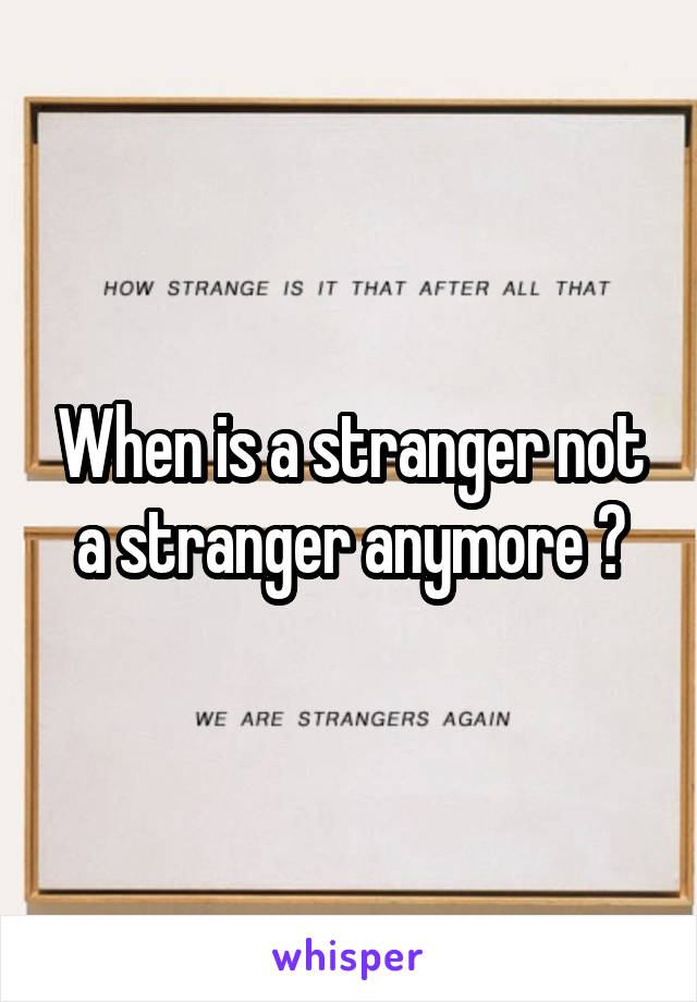 When is a stranger not a stranger anymore ?