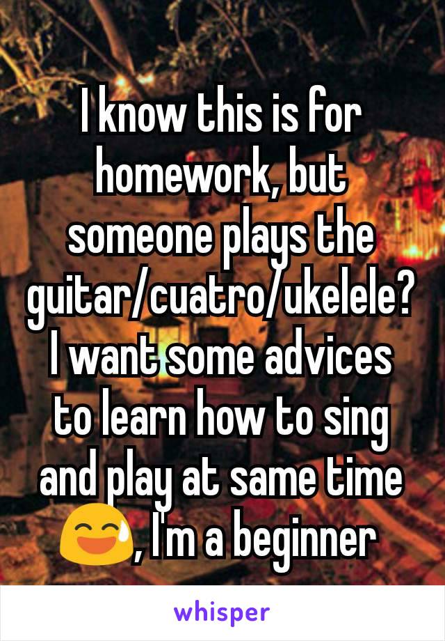 I know this is for homework, but someone plays the guitar/cuatro/ukelele? I want some advices to learn how to sing and play at same time 😅, I'm a beginner 