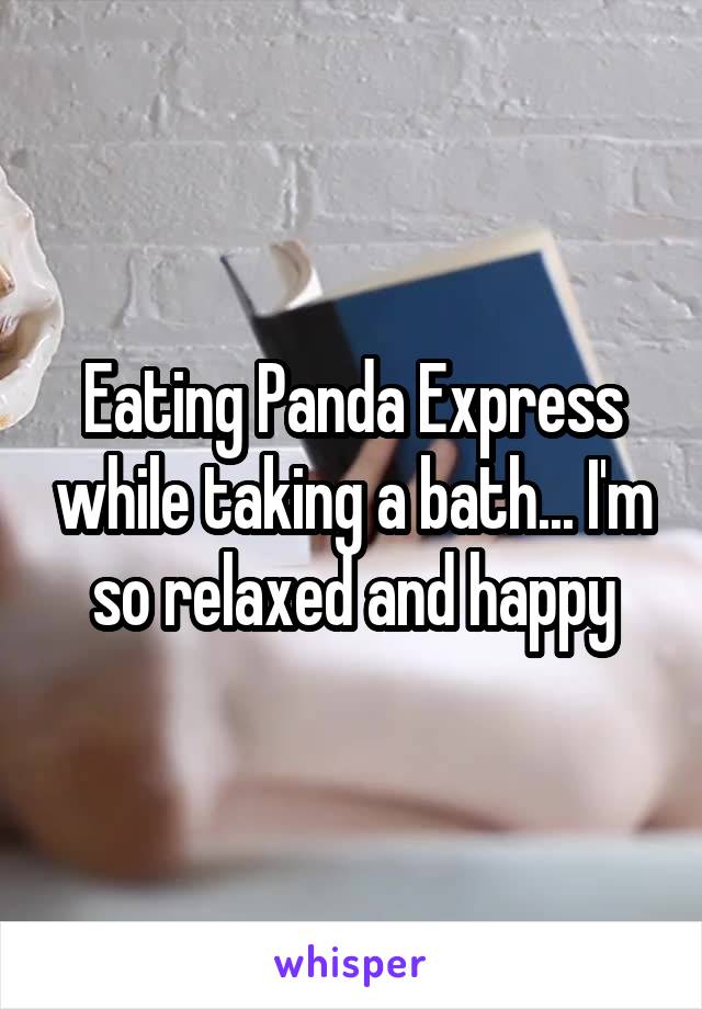Eating Panda Express while taking a bath... I'm so relaxed and happy