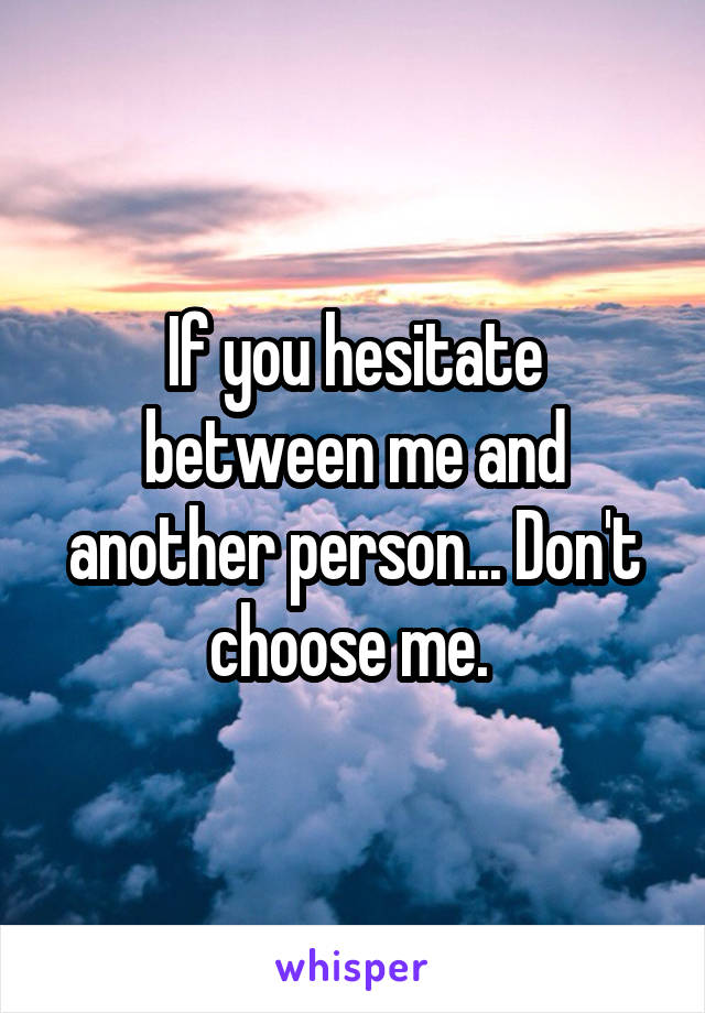 If you hesitate between me and another person... Don't choose me. 